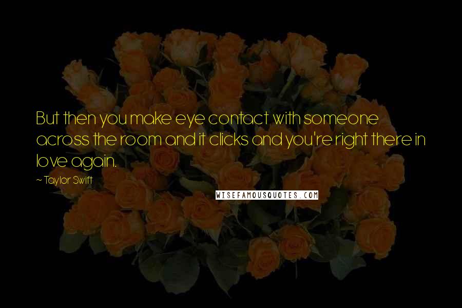 Taylor Swift Quotes: But then you make eye contact with someone across the room and it clicks and you're right there in love again.