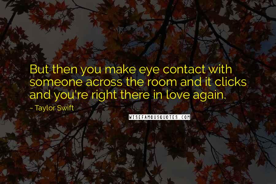 Taylor Swift Quotes: But then you make eye contact with someone across the room and it clicks and you're right there in love again.