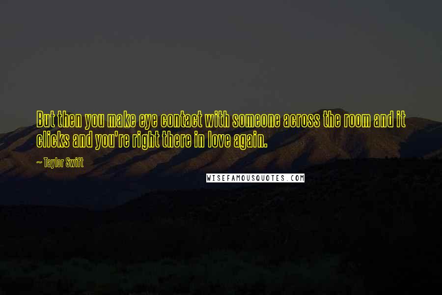 Taylor Swift Quotes: But then you make eye contact with someone across the room and it clicks and you're right there in love again.