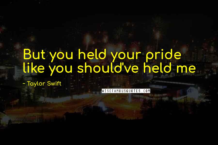 Taylor Swift Quotes: But you held your pride like you should've held me