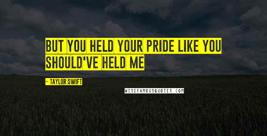 Taylor Swift Quotes: But you held your pride like you should've held me