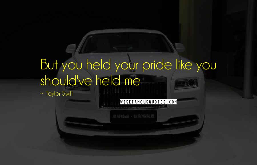 Taylor Swift Quotes: But you held your pride like you should've held me