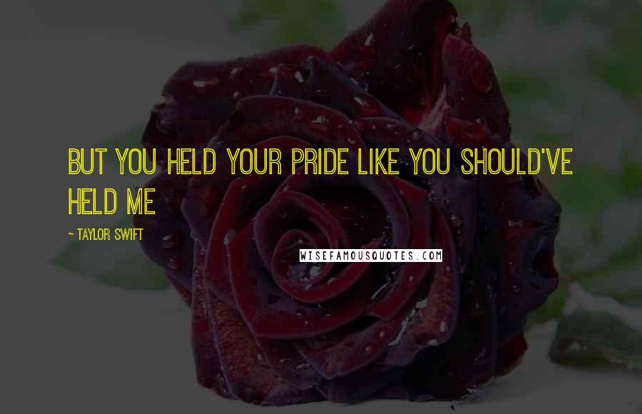 Taylor Swift Quotes: But you held your pride like you should've held me