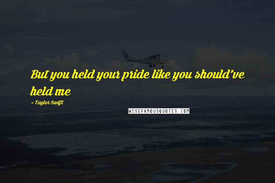 Taylor Swift Quotes: But you held your pride like you should've held me