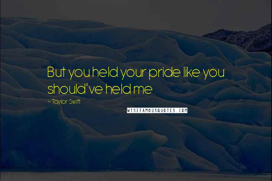 Taylor Swift Quotes: But you held your pride like you should've held me