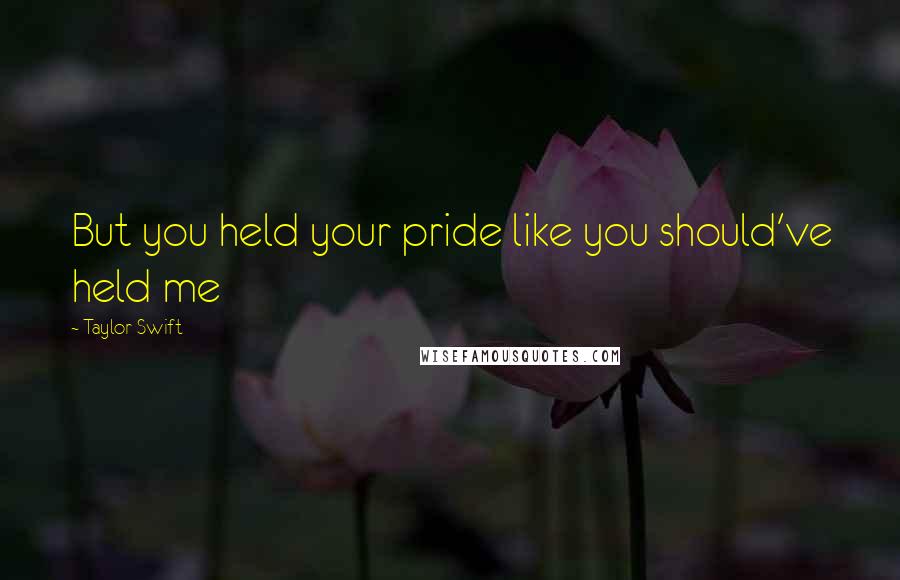 Taylor Swift Quotes: But you held your pride like you should've held me