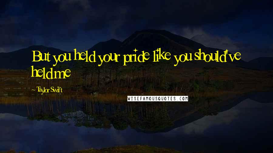 Taylor Swift Quotes: But you held your pride like you should've held me