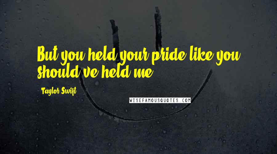 Taylor Swift Quotes: But you held your pride like you should've held me