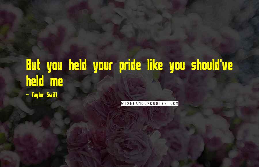 Taylor Swift Quotes: But you held your pride like you should've held me