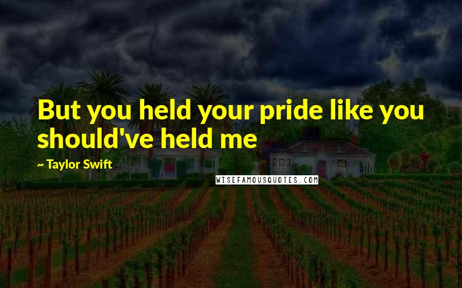 Taylor Swift Quotes: But you held your pride like you should've held me