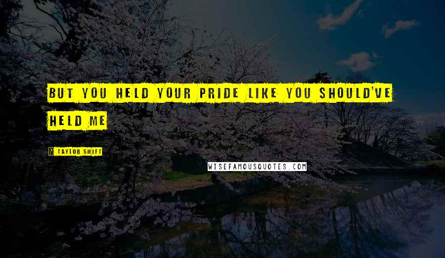 Taylor Swift Quotes: But you held your pride like you should've held me