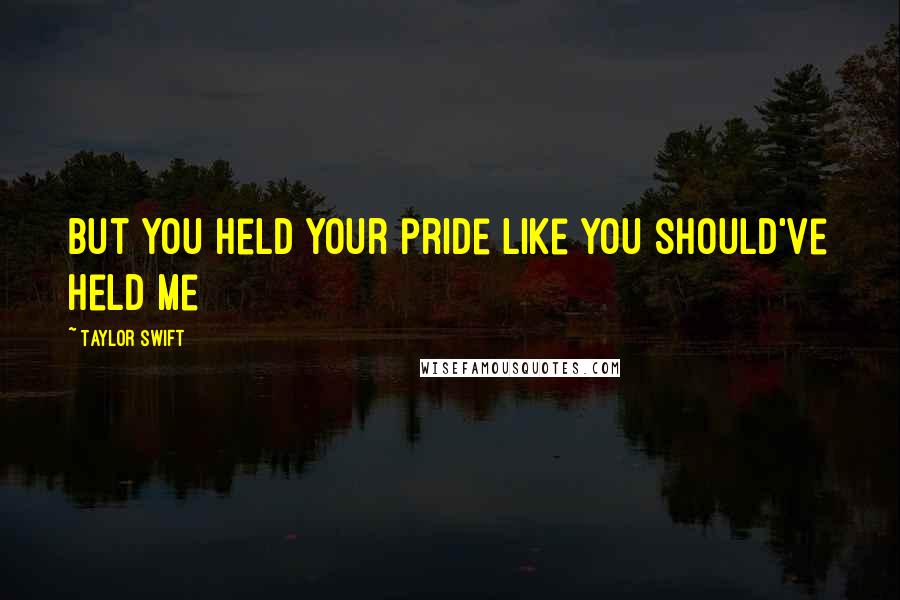 Taylor Swift Quotes: But you held your pride like you should've held me