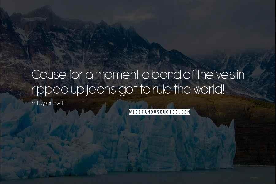 Taylor Swift Quotes: Cause for a moment a band of theives in ripped up jeans got to rule the world!