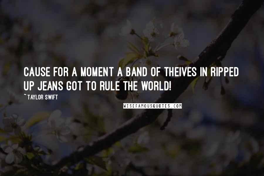 Taylor Swift Quotes: Cause for a moment a band of theives in ripped up jeans got to rule the world!