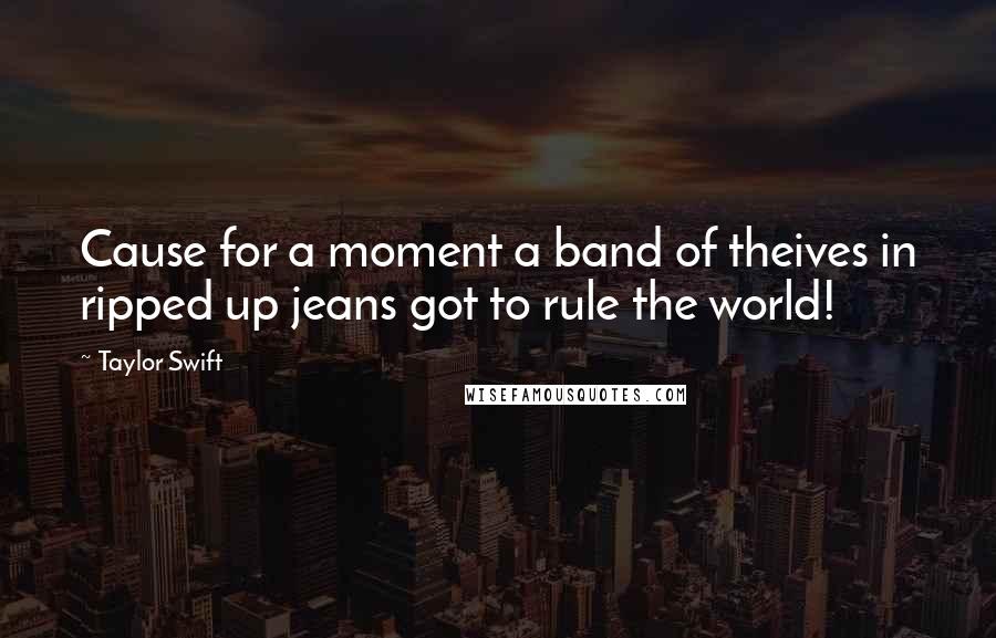 Taylor Swift Quotes: Cause for a moment a band of theives in ripped up jeans got to rule the world!