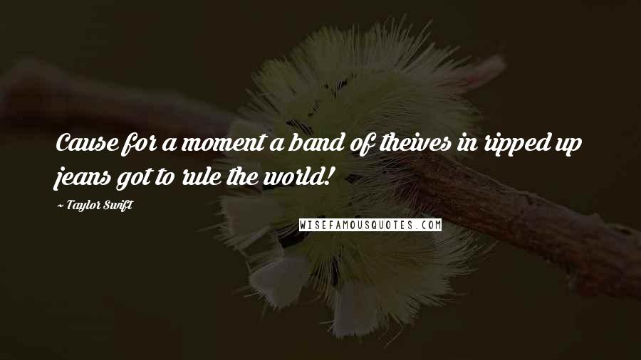 Taylor Swift Quotes: Cause for a moment a band of theives in ripped up jeans got to rule the world!