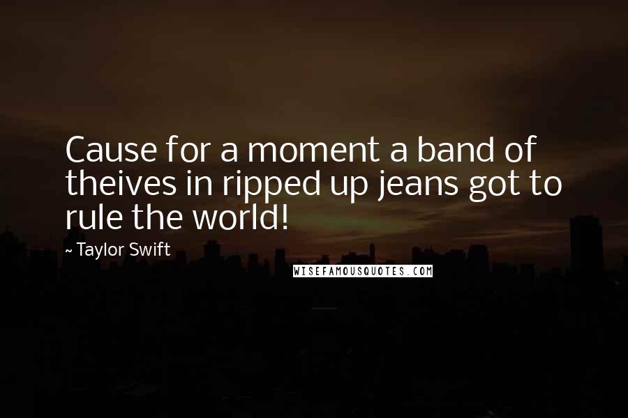 Taylor Swift Quotes: Cause for a moment a band of theives in ripped up jeans got to rule the world!