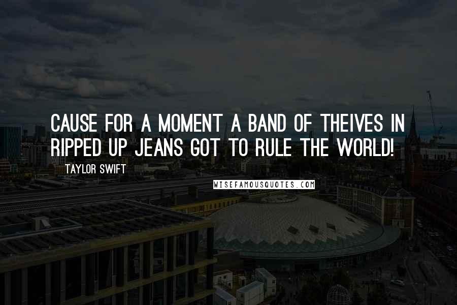 Taylor Swift Quotes: Cause for a moment a band of theives in ripped up jeans got to rule the world!