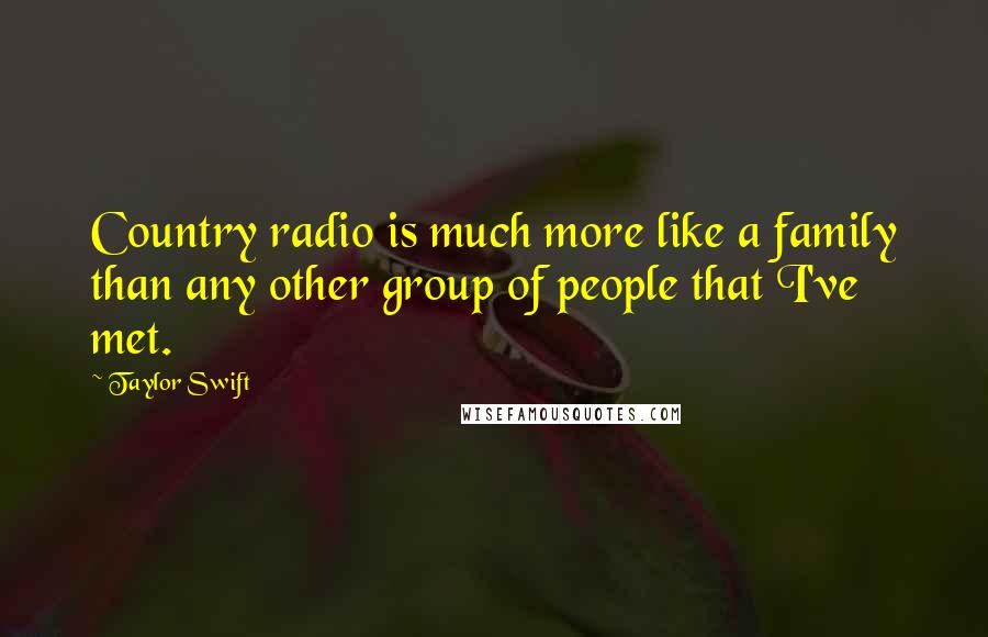 Taylor Swift Quotes: Country radio is much more like a family than any other group of people that I've met.