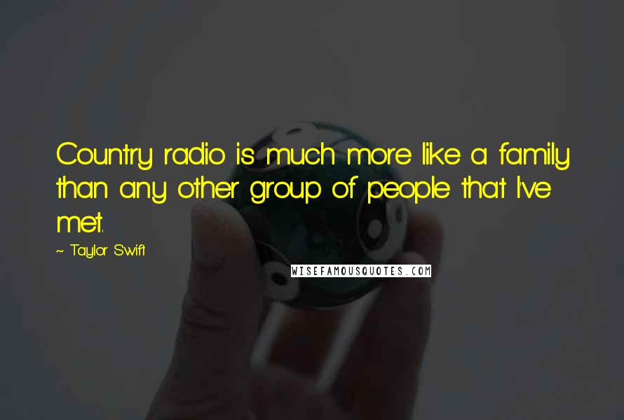 Taylor Swift Quotes: Country radio is much more like a family than any other group of people that I've met.