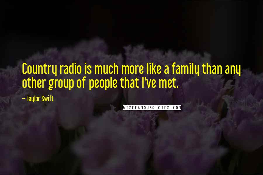 Taylor Swift Quotes: Country radio is much more like a family than any other group of people that I've met.