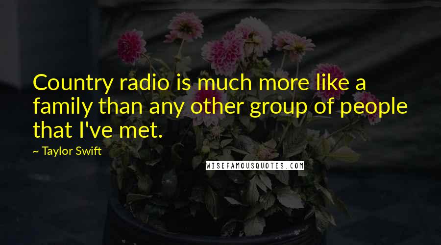 Taylor Swift Quotes: Country radio is much more like a family than any other group of people that I've met.