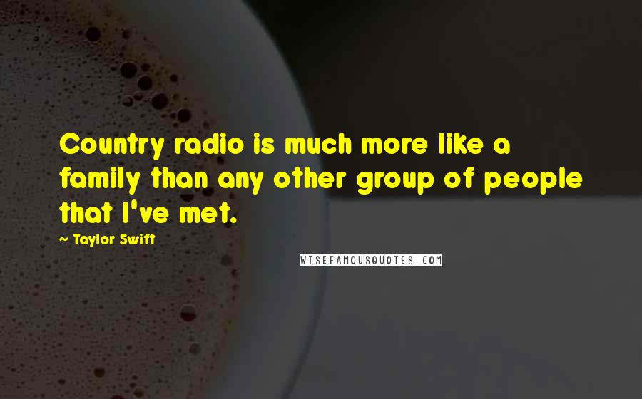 Taylor Swift Quotes: Country radio is much more like a family than any other group of people that I've met.