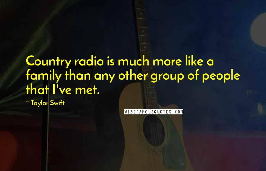 Taylor Swift Quotes: Country radio is much more like a family than any other group of people that I've met.