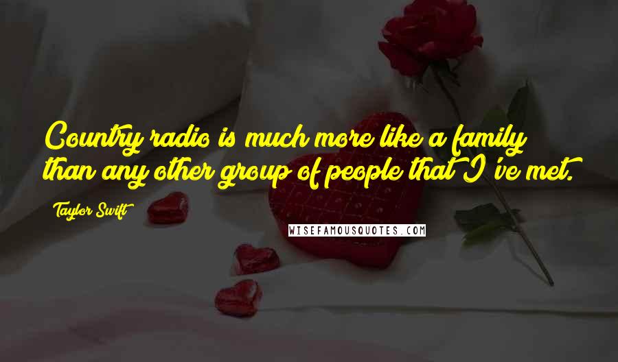 Taylor Swift Quotes: Country radio is much more like a family than any other group of people that I've met.