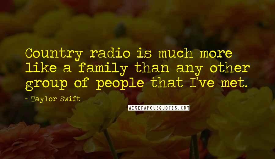 Taylor Swift Quotes: Country radio is much more like a family than any other group of people that I've met.