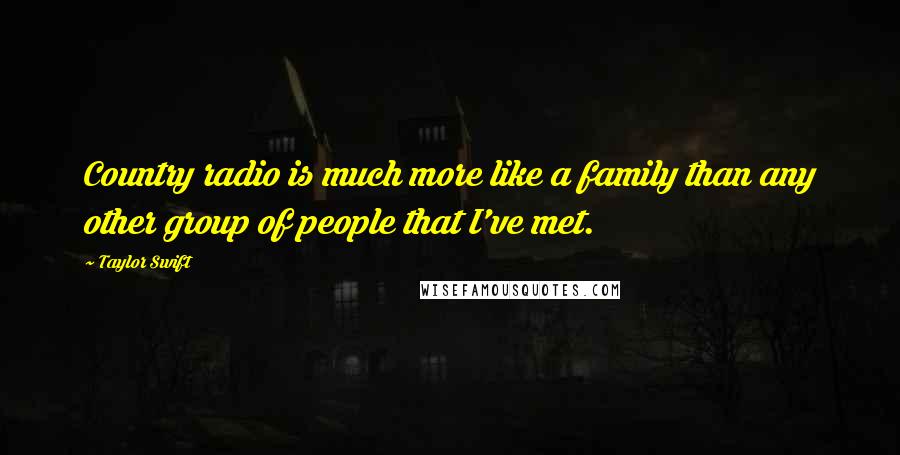 Taylor Swift Quotes: Country radio is much more like a family than any other group of people that I've met.