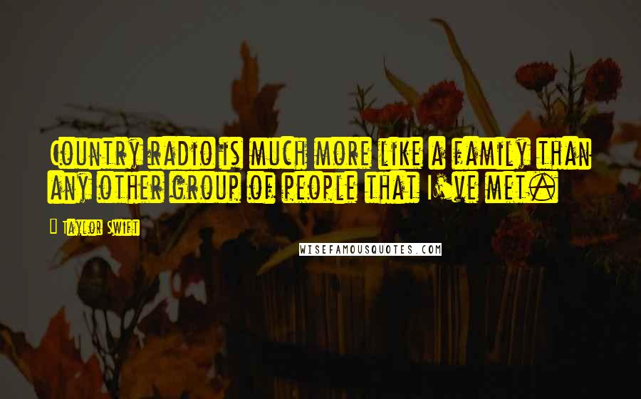 Taylor Swift Quotes: Country radio is much more like a family than any other group of people that I've met.