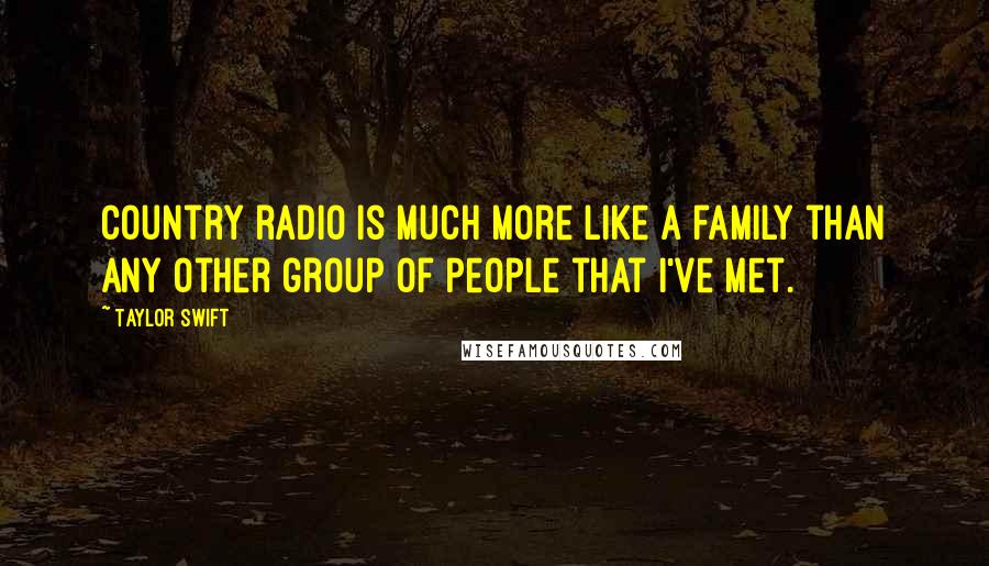 Taylor Swift Quotes: Country radio is much more like a family than any other group of people that I've met.