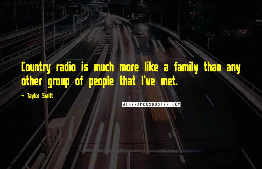 Taylor Swift Quotes: Country radio is much more like a family than any other group of people that I've met.