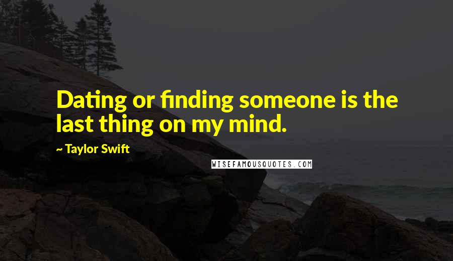 Taylor Swift Quotes: Dating or finding someone is the last thing on my mind.