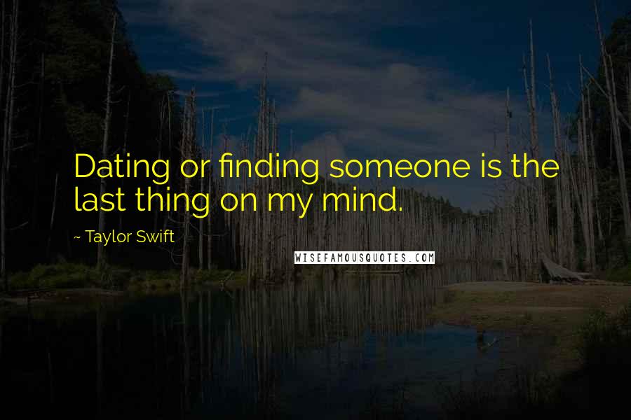 Taylor Swift Quotes: Dating or finding someone is the last thing on my mind.