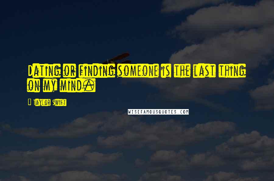 Taylor Swift Quotes: Dating or finding someone is the last thing on my mind.