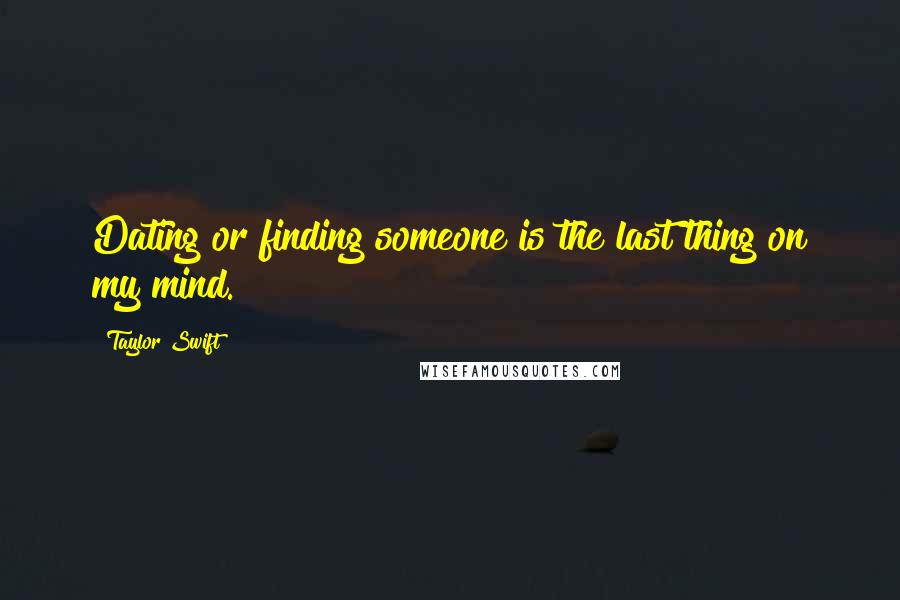 Taylor Swift Quotes: Dating or finding someone is the last thing on my mind.