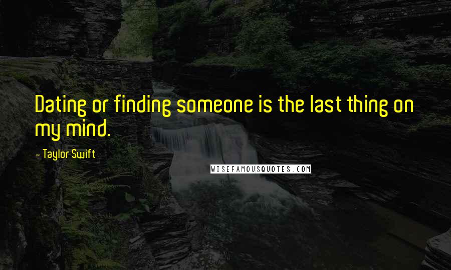 Taylor Swift Quotes: Dating or finding someone is the last thing on my mind.