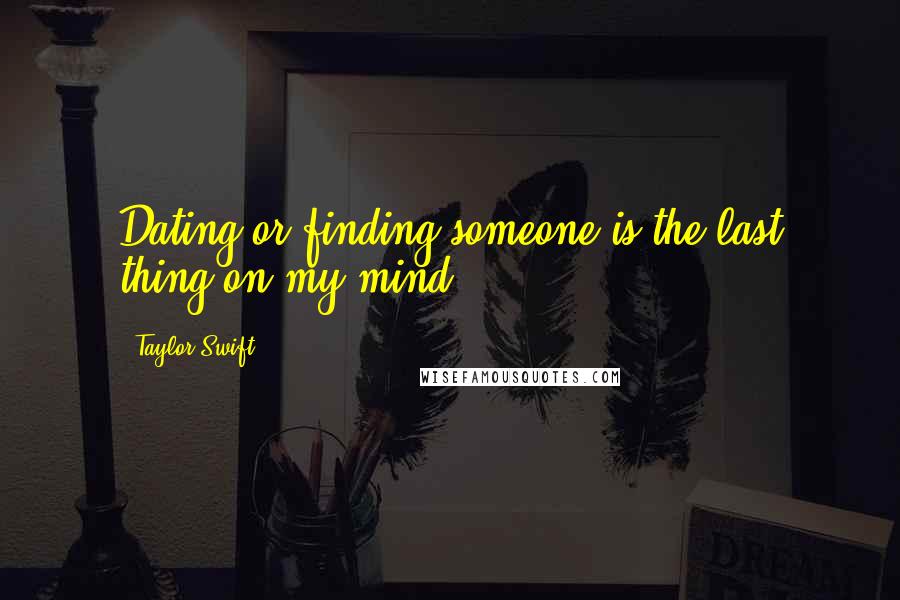 Taylor Swift Quotes: Dating or finding someone is the last thing on my mind.