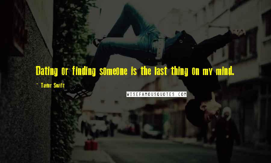 Taylor Swift Quotes: Dating or finding someone is the last thing on my mind.