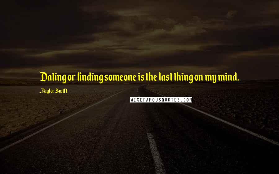 Taylor Swift Quotes: Dating or finding someone is the last thing on my mind.