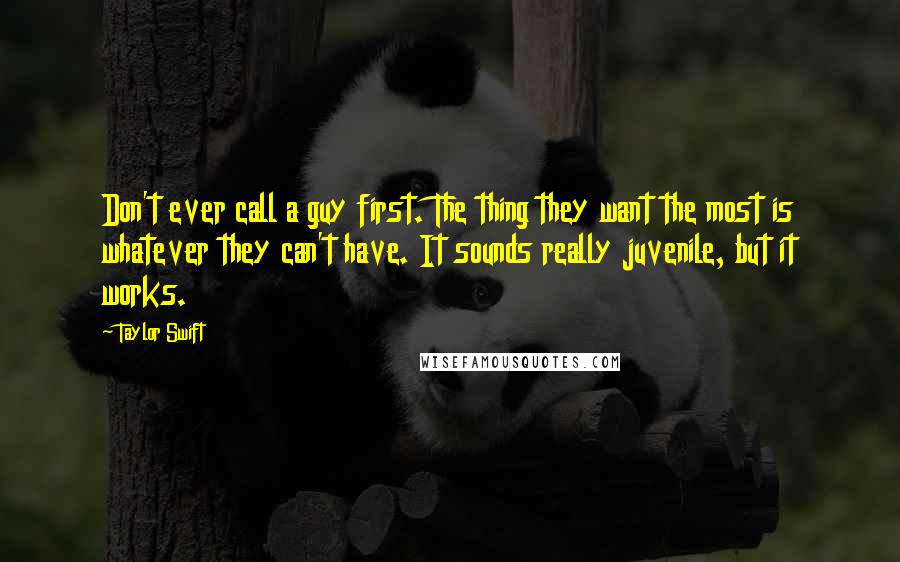 Taylor Swift Quotes: Don't ever call a guy first. The thing they want the most is whatever they can't have. It sounds really juvenile, but it works.