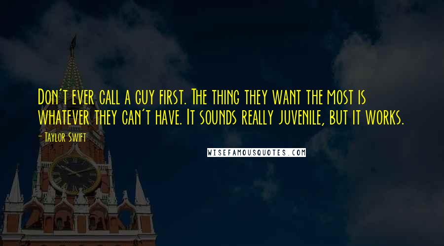 Taylor Swift Quotes: Don't ever call a guy first. The thing they want the most is whatever they can't have. It sounds really juvenile, but it works.