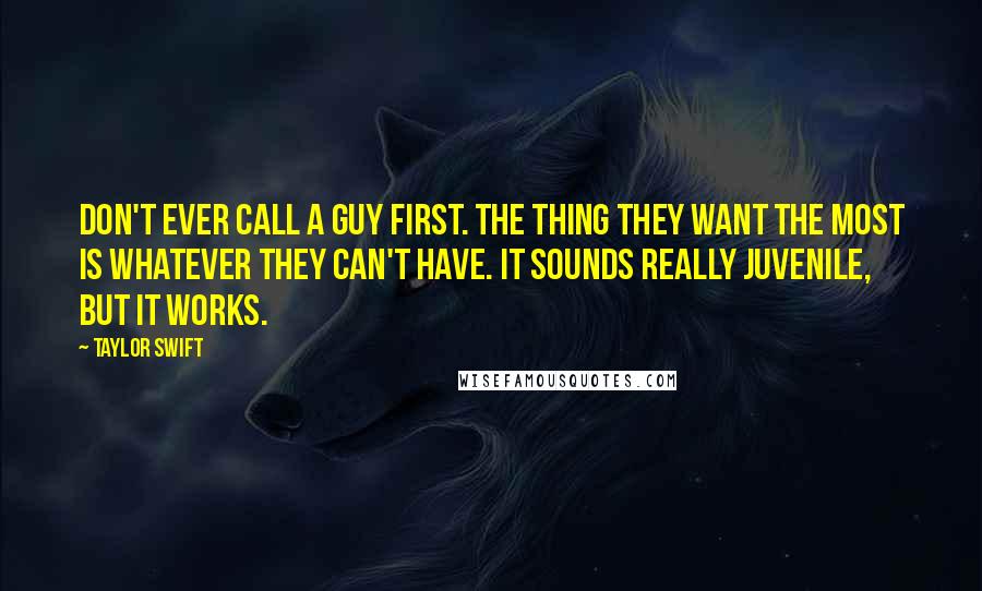 Taylor Swift Quotes: Don't ever call a guy first. The thing they want the most is whatever they can't have. It sounds really juvenile, but it works.