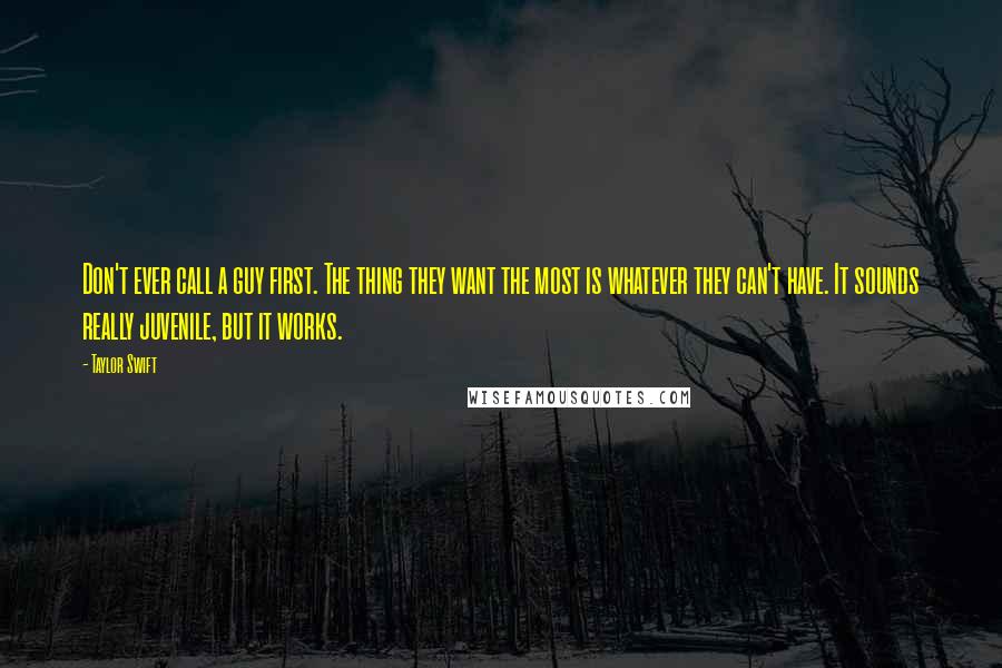 Taylor Swift Quotes: Don't ever call a guy first. The thing they want the most is whatever they can't have. It sounds really juvenile, but it works.