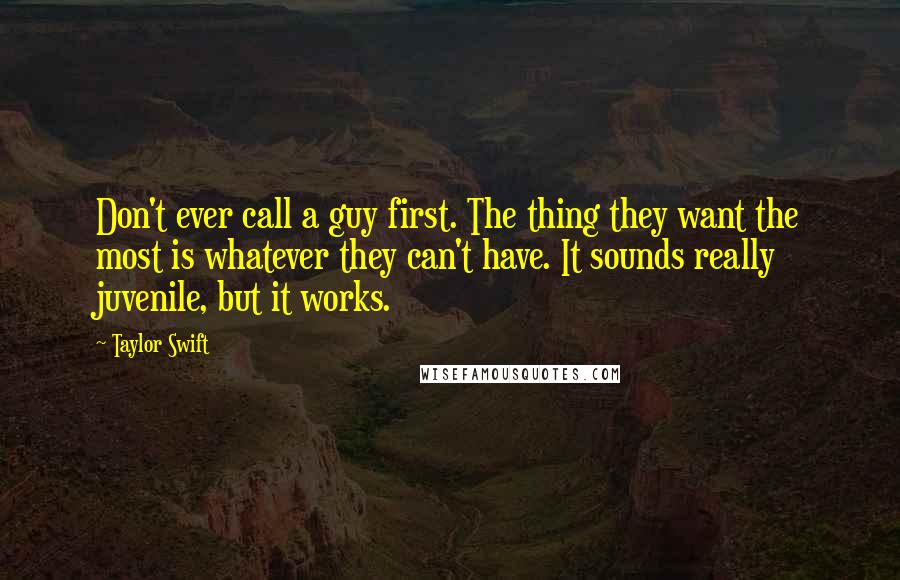 Taylor Swift Quotes: Don't ever call a guy first. The thing they want the most is whatever they can't have. It sounds really juvenile, but it works.