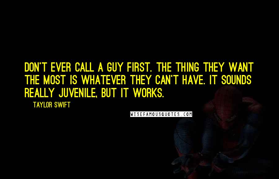 Taylor Swift Quotes: Don't ever call a guy first. The thing they want the most is whatever they can't have. It sounds really juvenile, but it works.