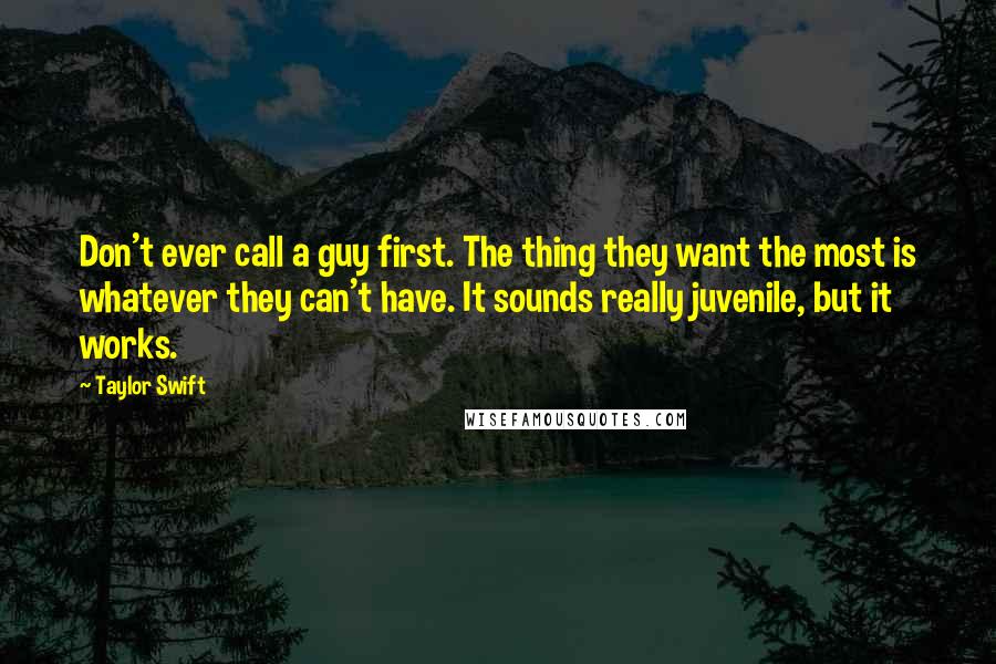 Taylor Swift Quotes: Don't ever call a guy first. The thing they want the most is whatever they can't have. It sounds really juvenile, but it works.