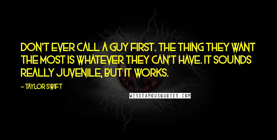 Taylor Swift Quotes: Don't ever call a guy first. The thing they want the most is whatever they can't have. It sounds really juvenile, but it works.